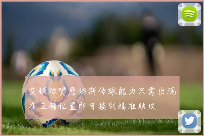 艾顿称赞詹姆斯传球能力只需出现在正确位置即可接到精准助攻
