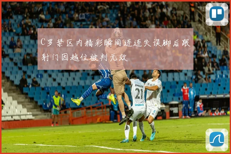 C罗禁区内精彩瞬间连连失误脚后跟射门因越位被判无效