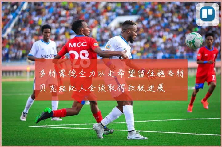 多特蒙德全力以赴希望留住施洛特贝克经纪人会谈取得积极进展