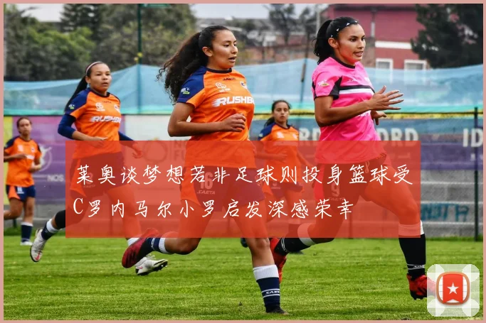 莱奥谈梦想若非足球则投身篮球受C罗内马尔小罗启发深感荣幸