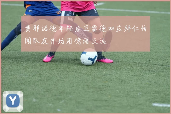 费耶诺德年轻后卫雷德回应拜仁传闻队友开始用德语交流