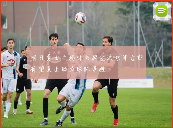 明日勇士主场对决掘金波尔津吉斯有望复出助力球队争胜