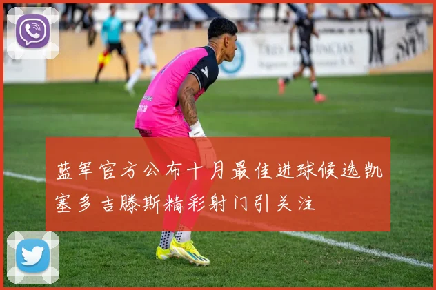 蓝军官方公布十月最佳进球候选凯塞多吉滕斯精彩射门引关注