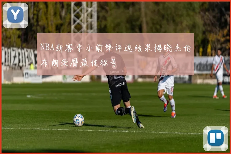 NBA新赛季小前锋评选结果揭晓杰伦布朗荣膺最佳称号