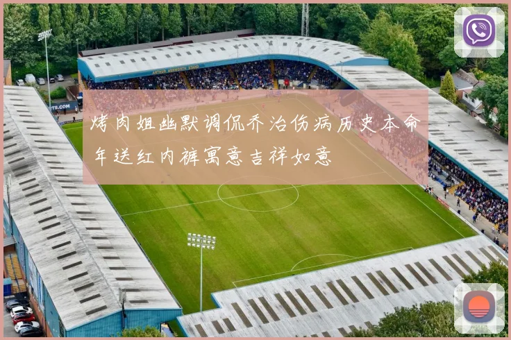烤肉姐幽默调侃乔治伤病历史本命年送红内裤寓意吉祥如意