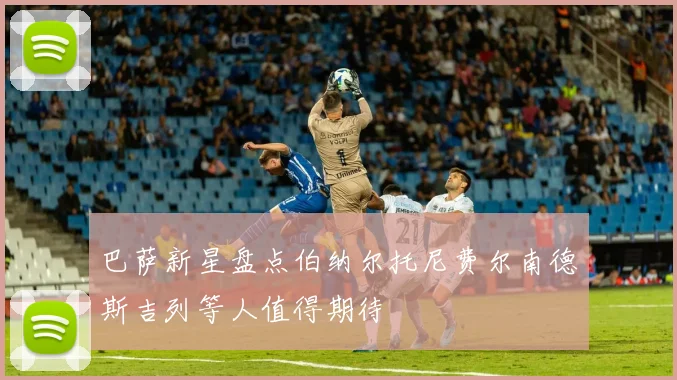 巴萨新星盘点伯纳尔托尼费尔南德斯吉列等人值得期待