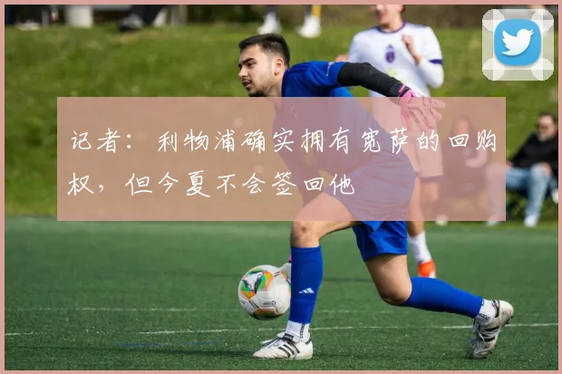 记者：利物浦确实拥有宽萨的回购权，但今夏不会签回他