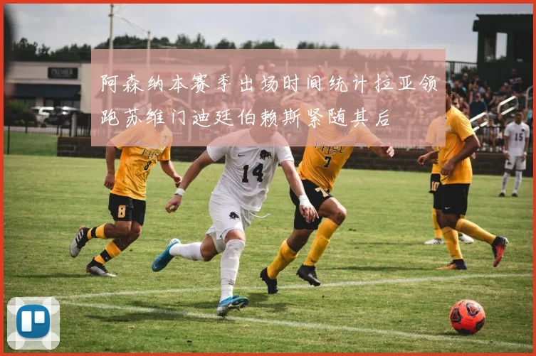 阿森纳本赛季出场时间统计拉亚领跑苏维门迪廷伯赖斯紧随其后