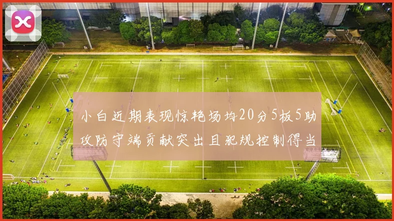 小白近期表现惊艳场均20分5板5助攻防守端贡献突出且犯规控制得当