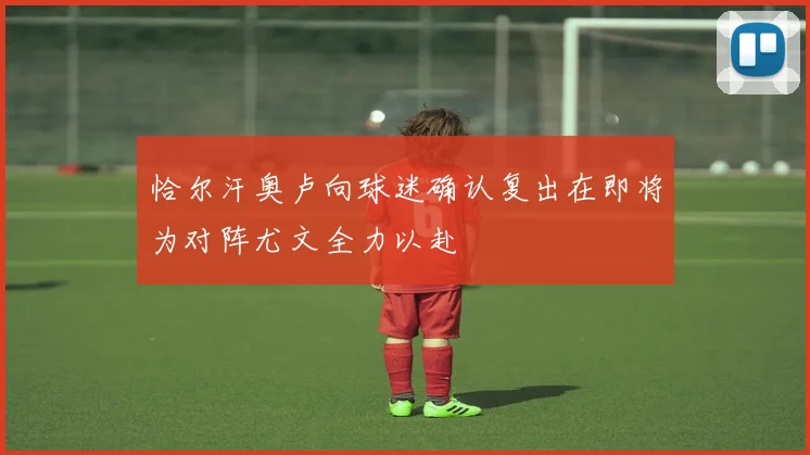 恰尔汗奥卢向球迷确认复出在即将为对阵尤文全力以赴