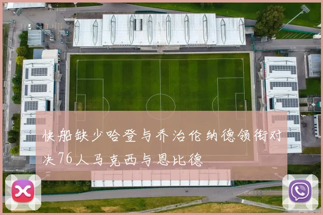 快船缺少哈登与乔治伦纳德领衔对决76人马克西与恩比德