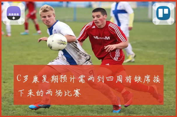 C罗康复期预计需两到四周将缺席接下来的两场比赛