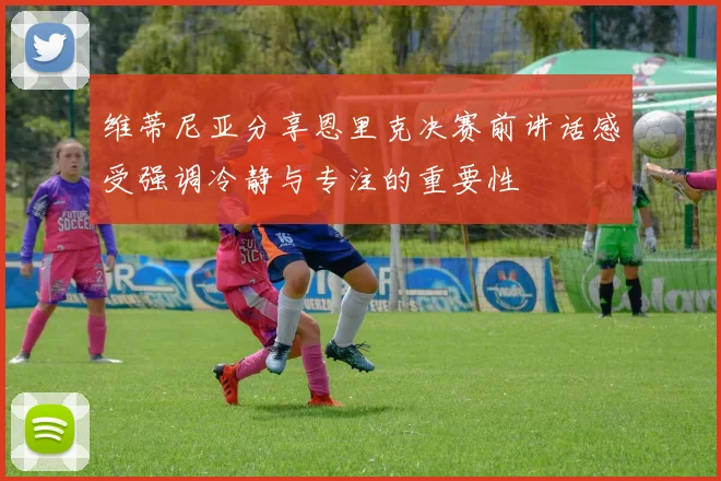 维蒂尼亚分享恩里克决赛前讲话感受强调冷静与专注的重要性