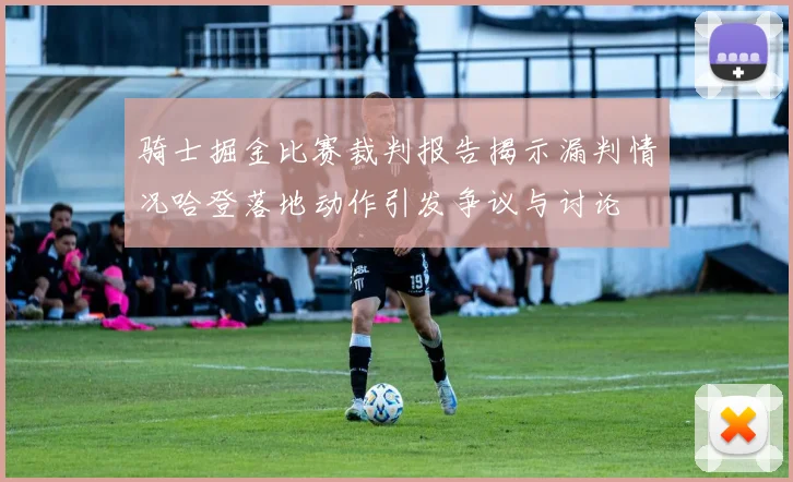 骑士掘金比赛裁判报告揭示漏判情况哈登落地动作引发争议与讨论