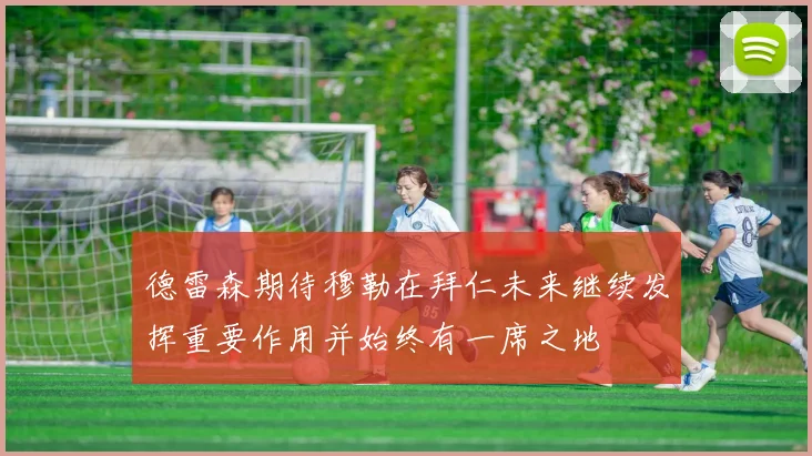 德雷森期待穆勒在拜仁未来继续发挥重要作用并始终有一席之地