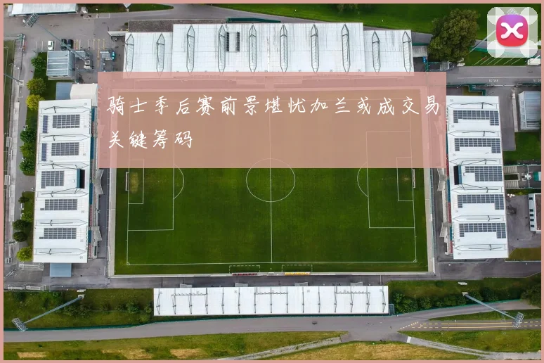 骑士季后赛前景堪忧加兰或成交易关键筹码