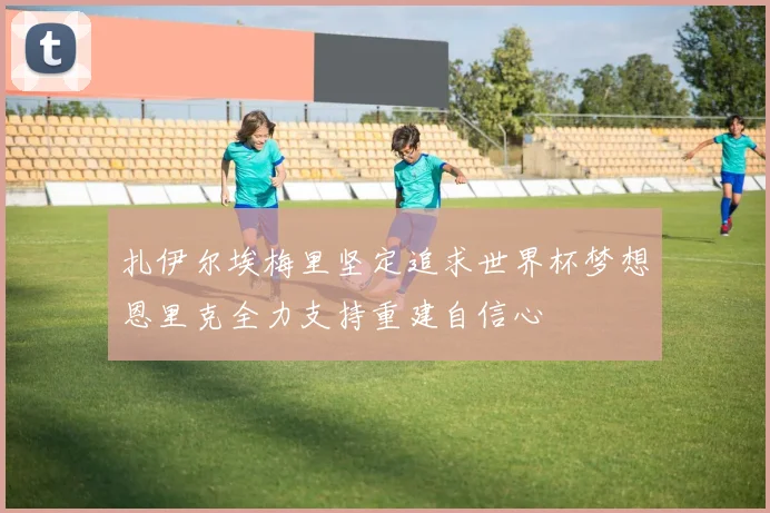 扎伊尔埃梅里坚定追求世界杯梦想恩里克全力支持重建自信心