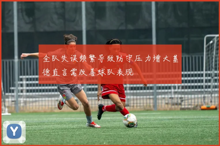 全队失误频繁导致防守压力增大基德直言需改善球队表现