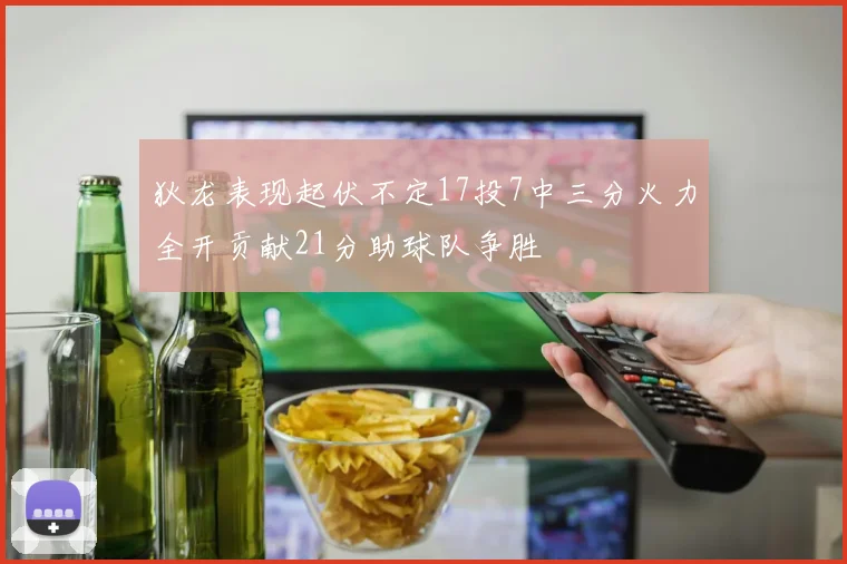 狄龙表现起伏不定17投7中三分火力全开贡献21分助球队争胜