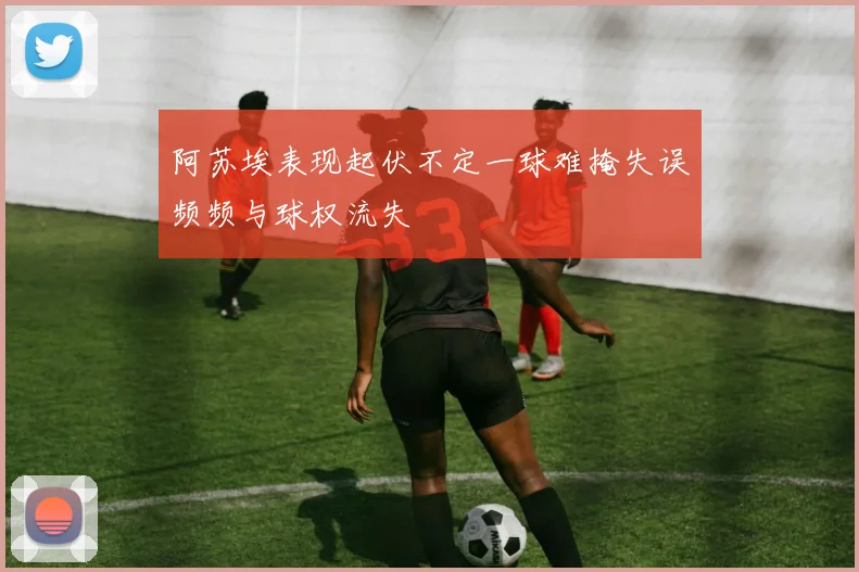 阿苏埃表现起伏不定一球难掩失误频频与球权流失