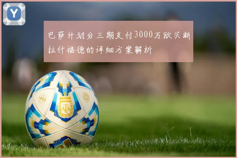 巴萨计划分三期支付3000万欧买断拉什福德的详细方案解析
