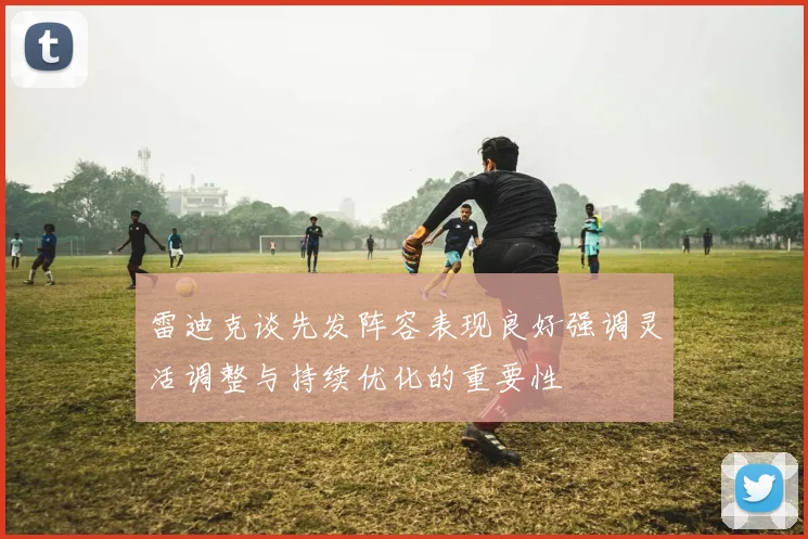 雷迪克谈先发阵容表现良好强调灵活调整与持续优化的重要性