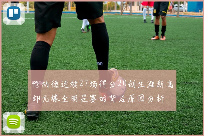 伦纳德连续27场得分20创生涯新高却无缘全明星赛的背后原因分析