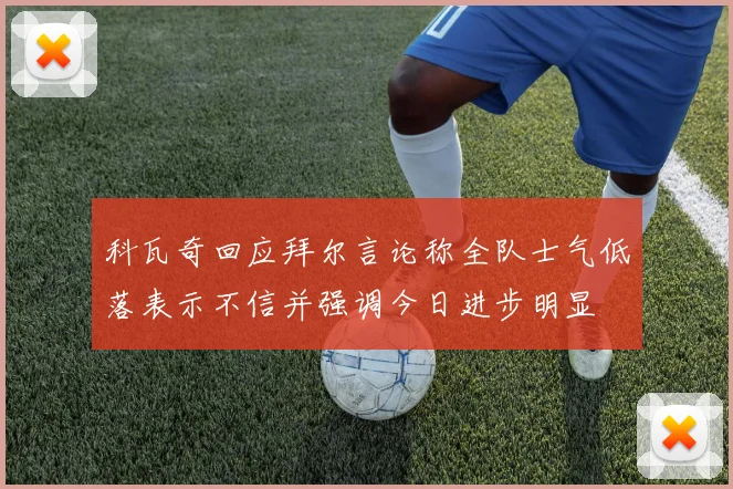 科瓦奇回应拜尔言论称全队士气低落表示不信并强调今日进步明显