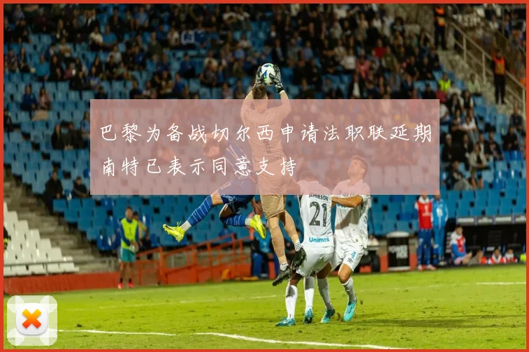 巴黎为备战切尔西申请法职联延期南特已表示同意支持