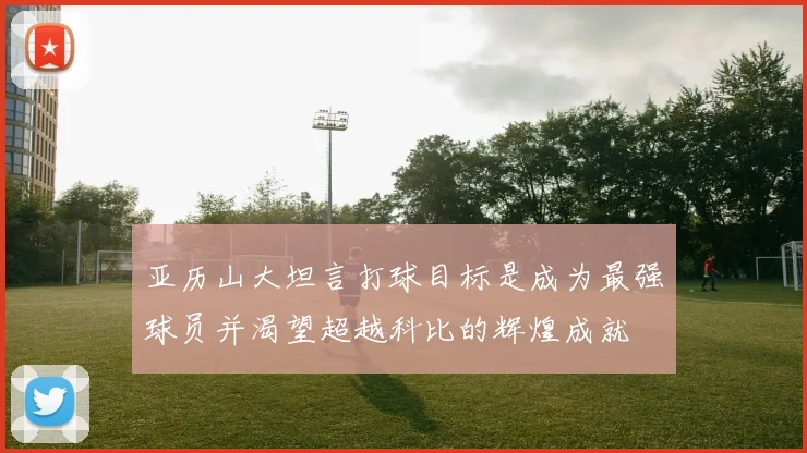 亚历山大坦言打球目标是成为最强球员并渴望超越科比的辉煌成就