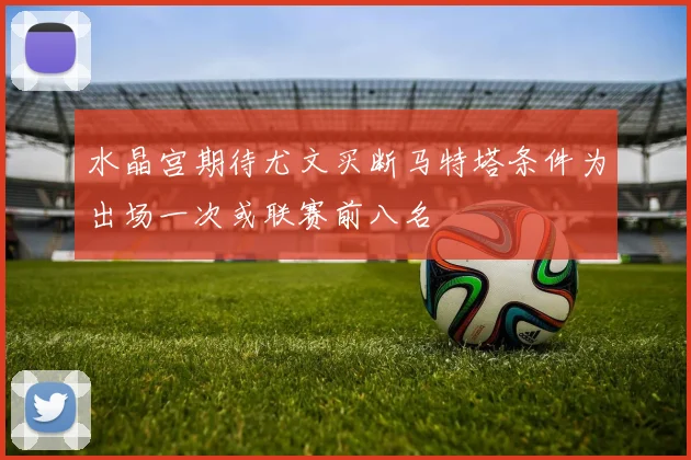 水晶宫期待尤文买断马特塔条件为出场一次或联赛前八名