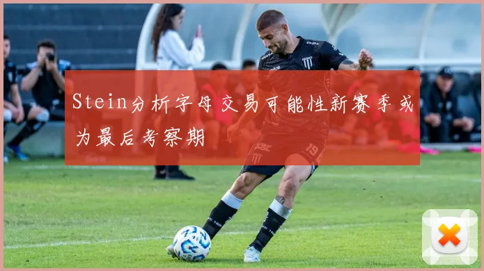Stein分析字母交易可能性新赛季或为最后考察期