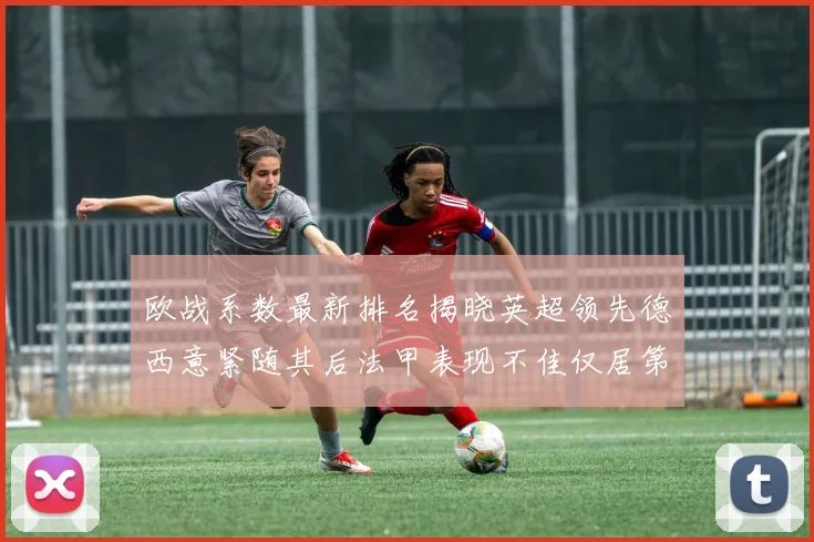 欧战系数最新排名揭晓英超领先德西意紧随其后法甲表现不佳仅居第八