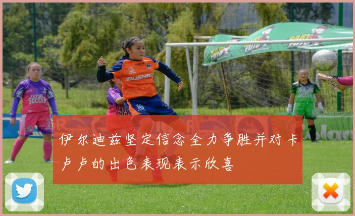 伊尔迪兹坚定信念全力争胜并对卡卢卢的出色表现表示欣喜