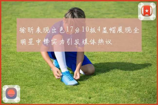徐昕表现出色17分10板4盖帽展现全明星中锋实力引发媒体热议