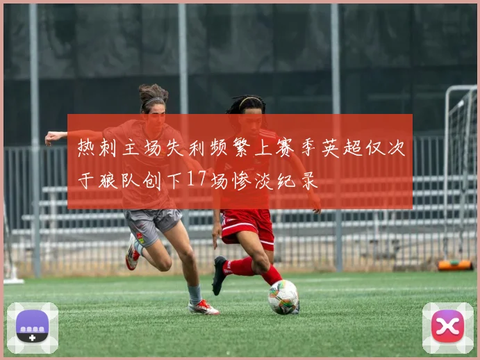 热刺主场失利频繁上赛季英超仅次于狼队创下17场惨淡纪录