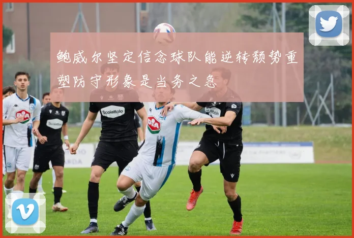 鲍威尔坚定信念球队能逆转颓势重塑防守形象是当务之急