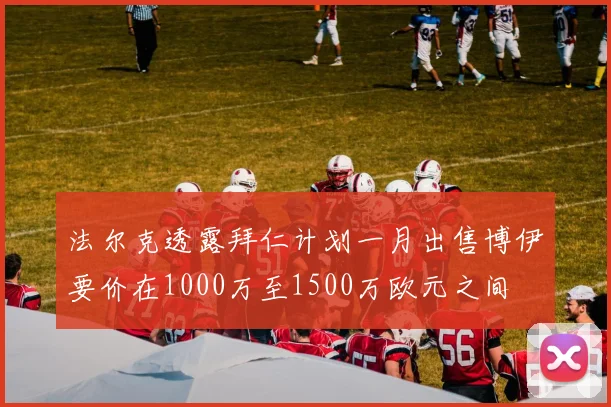 法尔克透露拜仁计划一月出售博伊要价在1000万至1500万欧元之间