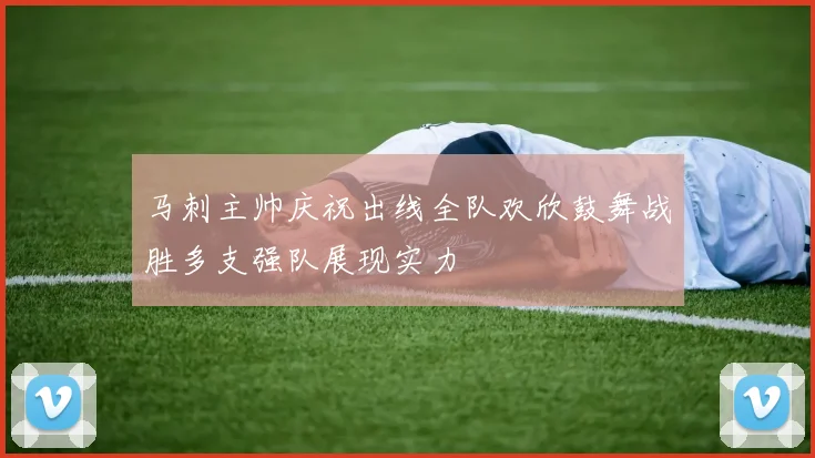 马刺主帅庆祝出线全队欢欣鼓舞战胜多支强队展现实力