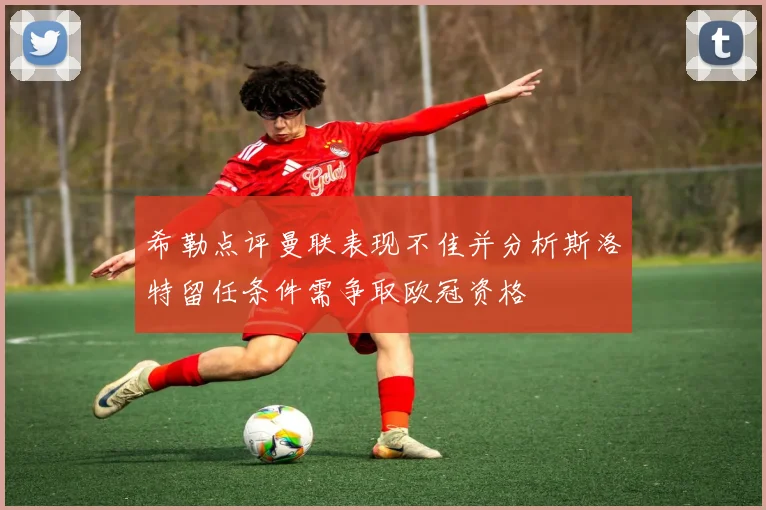 希勒点评曼联表现不佳并分析斯洛特留任条件需争取欧冠资格