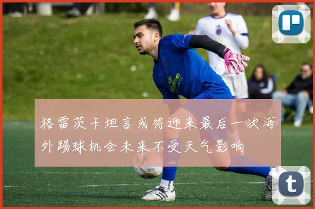 格雷茨卡坦言或将迎来最后一次海外踢球机会未来不受天气影响
