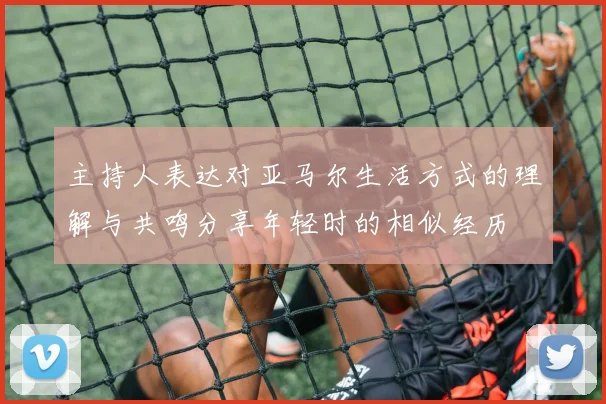 主持人表达对亚马尔生活方式的理解与共鸣分享年轻时的相似经历